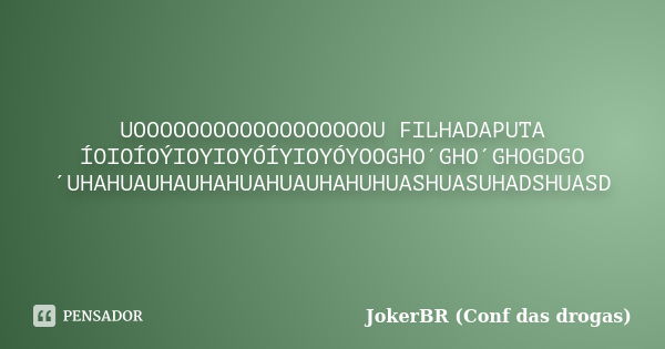 UOOOOOOOOOOOOOOOOOOU FILHADAPUTA ÍOIOÍOÝIOYIOYÓÍYIOYÓYOOGHO´GHO´GHOGDGO´UHAHUAUHAUHAHUAHUAUHAHUHUASHUASUHADSHUASD... Frase de JokerBR (Conf das drogas).