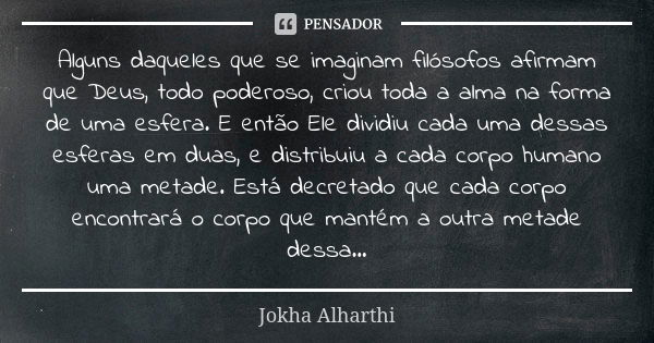 Alguns daqueles que se imaginam filósofos afirmam que Deus, todo poderoso, criou toda a alma na forma de uma esfera. E então Ele dividiu cada uma dessas esferas... Frase de Jokha Alharthi.