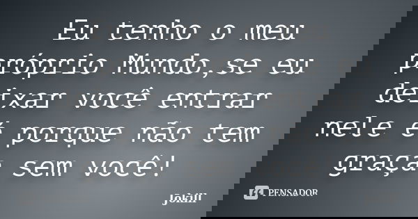 Eu tenho o meu próprio Mundo,se eu deixar você entrar nele é porque não tem graça sem você!... Frase de Jokill.