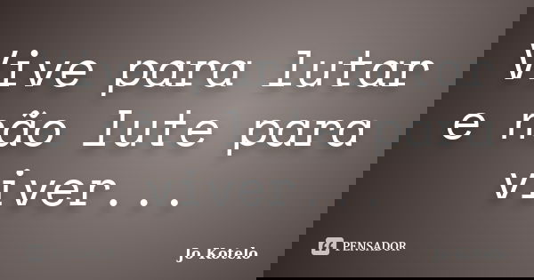 Vive para lutar e não lute para viver...... Frase de Jo Kotelo.