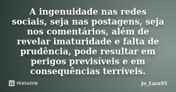 A ingenuidade nas redes sociais, seja nas postagens, seja nos comentários, além de revelar imaturidade e falta de prudência, pode resultar em perigos previsívei... Frase de Jo_Lara95.