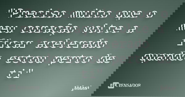 "Preciso muito que o meu coração volte a ficar acelerado quando estou perto de ti"... Frase de Jolasi.