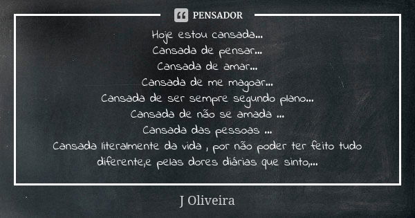 Hoje estou cansada... Cansada de pensar... Cansada de amar... Cansada de me magoar... Cansada de ser sempre segundo plano... Cansada de não se amada ... Cansada... Frase de J.Oliveira.