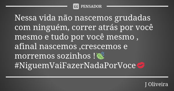 Nessa vida não nascemos grudadas com ninguém, correr atrás por você mesmo e tudo por você mesmo , afinal nascemos ,crescemos e morremos sozinhos !🍃 #NiguemVaiFa... Frase de J.Oliveira.