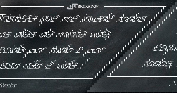 Tristeza que me invade todos os dias da minha vida, esquecida por tudo e por todos, isso não é vida !... Frase de J.Oliveira.
