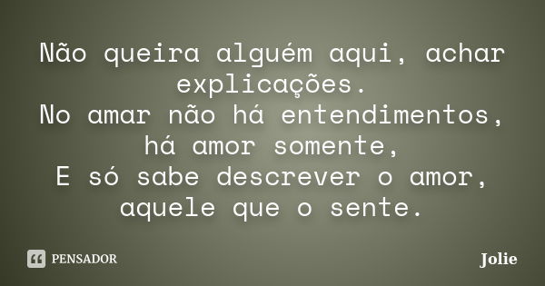 Não queira alguém aqui, achar explicações. No amar não há entendimentos, há amor somente, E só sabe descrever o amor, aquele que o sente.... Frase de Jolie.