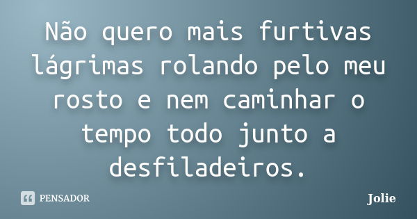 Não quero mais furtivas lágrimas rolando pelo meu rosto e nem caminhar o tempo todo junto a desfiladeiros.... Frase de Jolie.