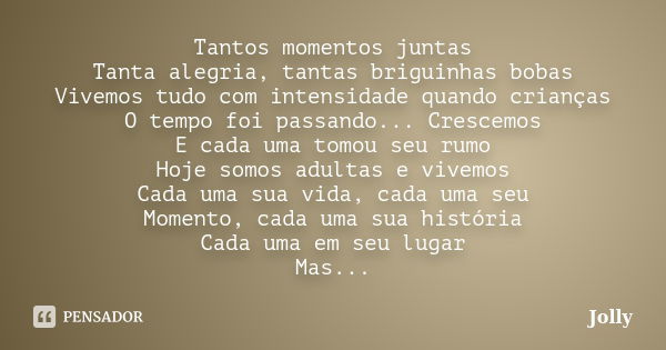 Tantos momentos juntas Tanta alegria, tantas briguinhas bobas Vivemos tudo com intensidade quando crianças O tempo foi passando... Crescemos E cada uma tomou se... Frase de Jolly.