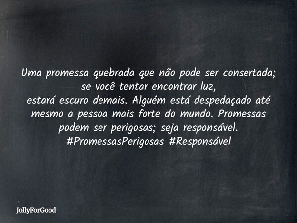 Uma promessa quebrada que não pode ser consertada; se você tentar encontrar luz, estará escuro demais. Alguém está despedaçado até mesmo a pessoa mais forte do ... Frase de JollyForGood.
