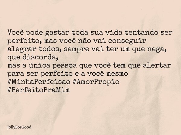 Você pode gastar toda sua vida tentando ser perfeito, mas você não vai conseguir alegrar todos, sempre vai ter um que nega, que discorda, mas a única pessoa que... Frase de JollyForGood.