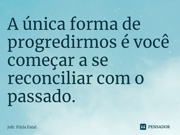 ⁠A única forma de progredirmos é você começar a se reconciliar com o passado.... Frase de Jolt: Fúria Fatal.
