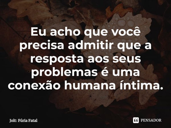 ⁠Eu acho que você precisa admitir que a resposta aos seus problemas é uma conexão humana íntima.... Frase de Jolt: Fúria Fatal.