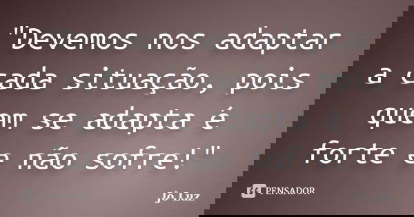 "Devemos nos adaptar a cada situação, pois quem se adapta é forte e não sofre!"... Frase de Jô Luz.