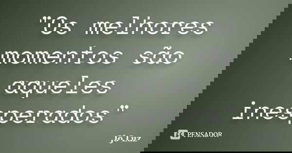 "Os melhores momentos são aqueles inesperados"... Frase de Jô Luz.