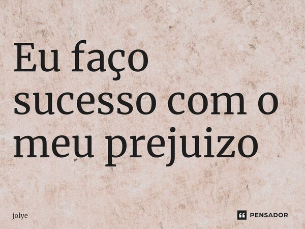 ⁠Eu faço sucesso com o meu prejuizo... Frase de jolye.