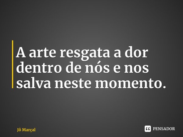 ⁠A arte resgata a dor dentro de nós e nos salva neste momento.... Frase de Jô Marçal.