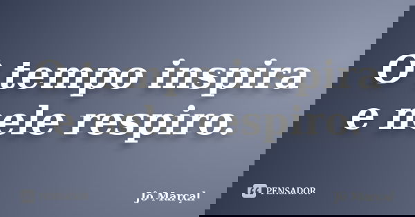 O tempo inspira e nele respiro.... Frase de Jô Marçal.