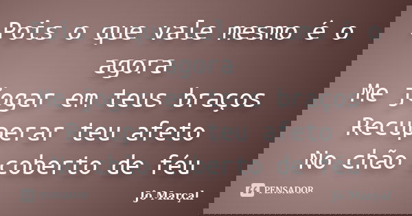 Pois o que vale mesmo é o agora Me jogar em teus braços Recuperar teu afeto No chão coberto de féu... Frase de Jô Marçal.