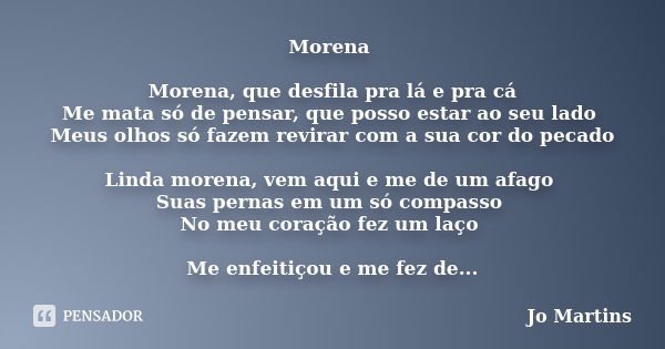 Morena Morena, que desfila pra lá e pra cá Me mata só de pensar, que posso estar ao seu lado Meus olhos só fazem revirar com a sua cor do pecado Linda morena, v... Frase de Jo Martins.