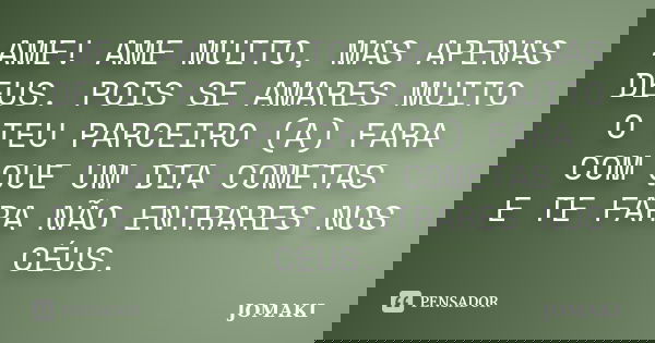 AME! AME MUITO, MAS APENAS DEUS. POIS SE AMARES MUITO O TEU PARCEIRO (A) FARA COM QUE UM DIA COMETAS E TE FARA NÃO ENTRARES NOS CÉUS.... Frase de JOMAKI.
