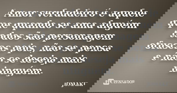 Amor verdadeiro é aquele que quando se ama alguém todos são personagem ofuscas pois, não se pensa e não se deseja mais ninguém.... Frase de Jomaki.