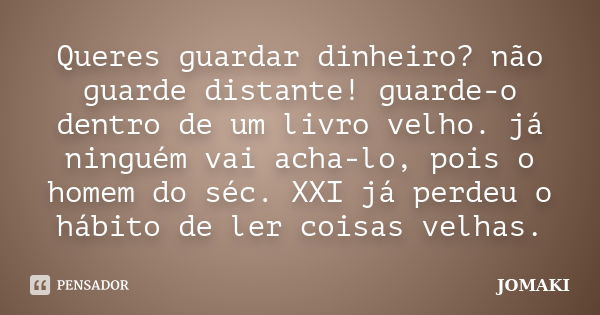 Queres guardar dinheiro? não guarde distante! guarde-o dentro de um livro velho. já ninguém vai acha-lo, pois o homem do séc. XXI já perdeu o hábito de ler cois... Frase de JOMAKI.