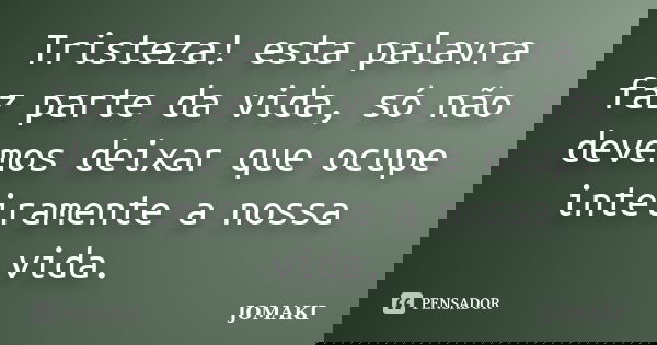 Tristeza! esta palavra faz parte da vida, só não devemos deixar que ocupe inteiramente a nossa vida.... Frase de Jomaki.