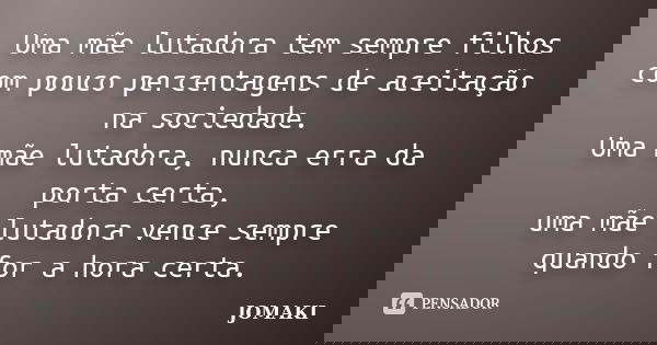 Uma mãe lutadora tem sempre filhos com pouco percentagens de aceitação na sociedade.
Uma mãe lutadora, nunca erra da porta certa,
uma mãe lutadora vence sempre ... Frase de JOMAKI.