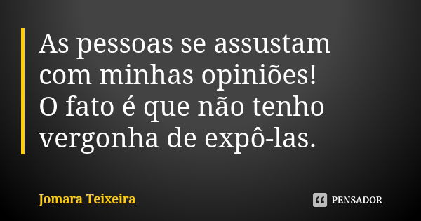 As pessoas se assustam com minhas opiniões! O fato é que não tenho vergonha de expô-las.... Frase de Jomara Teixeira.