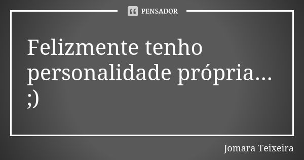 Felizmente tenho personalidade própria... ;)... Frase de Jomara Teixeira.