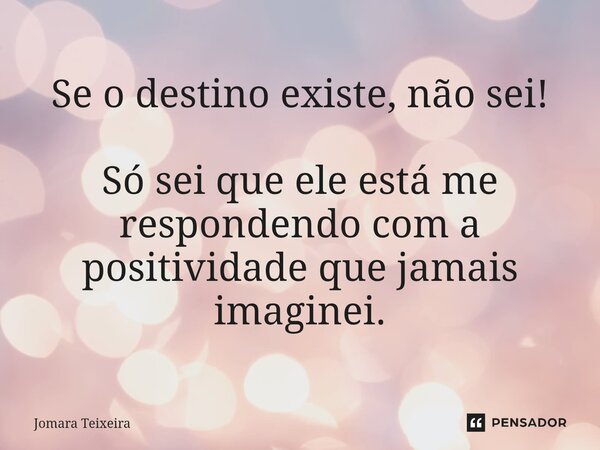 ⁠Se o destino existe, não sei! Só sei que ele está me respondendo com a positividade que jamais imaginei.... Frase de Jomara Teixeira.
