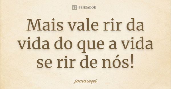 Mais vale rir da vida do que a vida se rir de nós!... Frase de jomasopi.