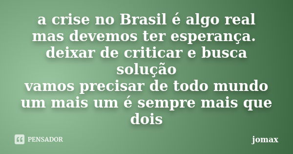 a crise no Brasil é algo real mas devemos ter esperança. deixar de criticar e busca solução vamos precisar de todo mundo um mais um é sempre mais que dois... Frase de jomax.