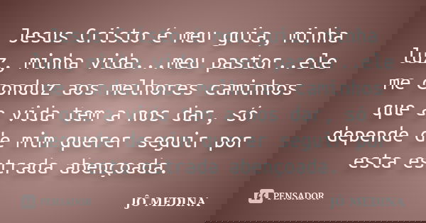 Jesus Cristo é meu guia, minha luz, minha vida...meu pastor..ele me conduz aos melhores caminhos que a vida tem a nos dar, só depende de mim querer seguir por e... Frase de JÔ MEDINA.
