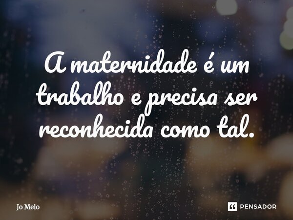 ⁠A maternidade é um trabalho e precisa ser reconhecida como tal.... Frase de Jo Melo.