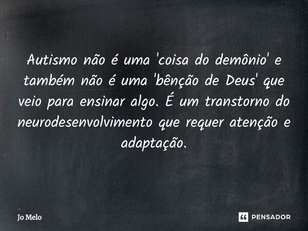Autismo não é uma 'coisa do demônio' e também não é uma 'bênção de Deus' que veio para ensinar algo. É um transtorno do neurodesenvolvimento que requer atenção ... Frase de Jo Melo.