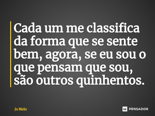 Cada um me classifica da forma que se sente bem, agora, se eu sou o que pensam que sou, são outros quinhentos.... Frase de Jo Melo.