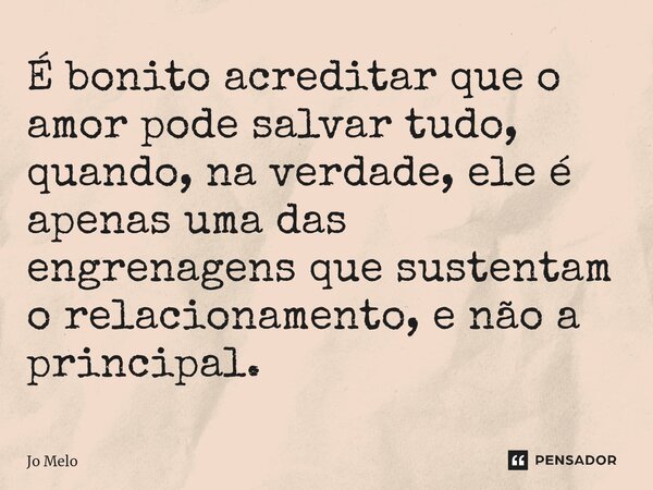 ⁠É bonito acreditar que o amor pode salvar tudo, quando, na verdade, ele é apenas uma das engrenagens que sustentam o relacionamento, e não a principal.... Frase de Jo Melo.