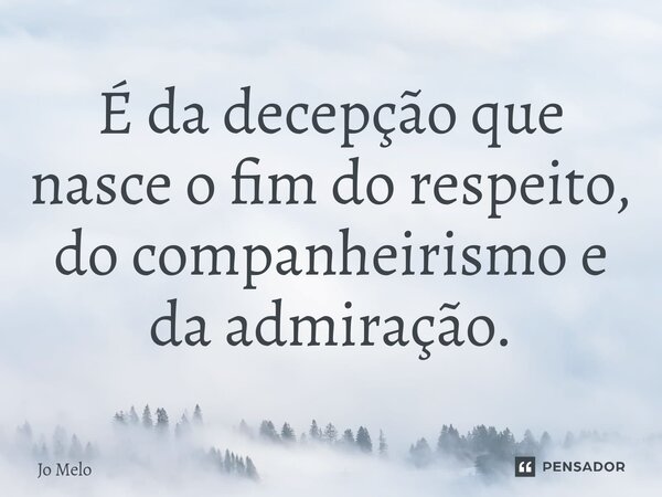 ⁠É da decepção que nasce o fim do respeito, do companheirismo e da admiração.... Frase de Jo Melo.