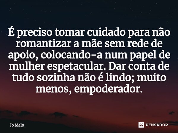 É preciso tomar cuidado para não romantizar a mãe sem rede de apoio, colocando-a num papel de mulher espetacular. Dar conta de tudosozinha não é lindo; muito me... Frase de Jo Melo.