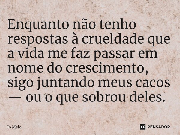 ⁠Enquanto não tenho respostas à crueldade que a vida me faz passar em nome do crescimento, sigo juntando meus cacos — ou o que sobrou deles.... Frase de Jo Melo.