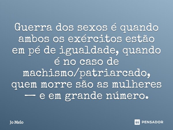 ⁠Guerra dos sexos é quando ambos os exércitos estão em pé de igualdade, quando é no caso de machismo/patriarcado, quem morre são as mulheres — e em grande númer... Frase de Jo Melo.