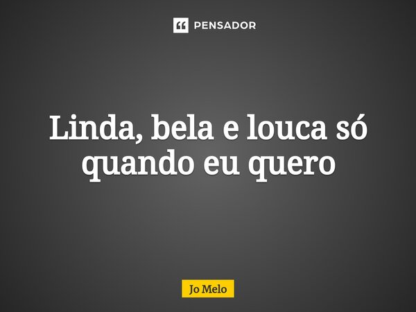 ⁠Linda, bela e louca só quando eu quero... Frase de Jo Melo.