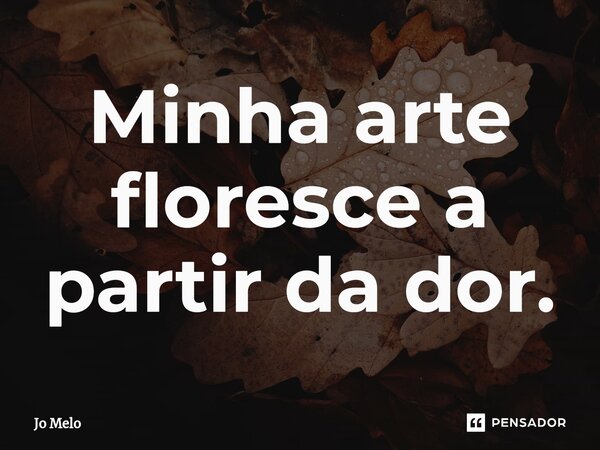 ⁠Minha arte floresce a partir da dor.... Frase de Jo Melo.