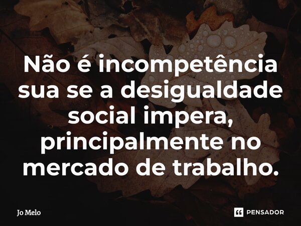 ⁠Não é incompetência sua se a desigualdade social impera, principalmente no mercado de trabalho.... Frase de Jo Melo.