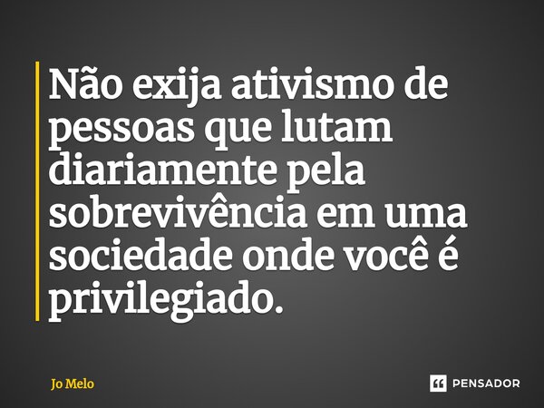 ⁠Não exija ativismo de pessoas que lutam diariamente pela sobrevivência em uma sociedade onde você é privilegiado.... Frase de Jo Melo.