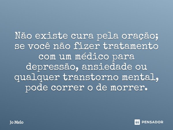 Não existe cura pela oração; se você não fizer tratamento com um médico para depressão, ansiedade ou qualquer transtorno mental, pode correr o de morrer.... Frase de Jo Melo.