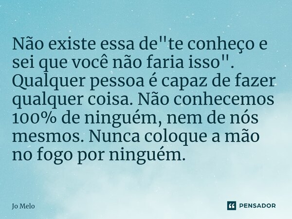 ⁠Não existe essa de "te conheço e sei que você não faria isso". Qualquer pessoa é capaz de fazer qualquer coisa. Não conhecemos 100% de ninguém, nem d... Frase de Jo Melo.