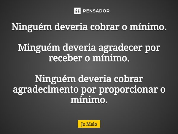⁠Ninguém deveria cobrar o mínimo. Minguém deveria agradecer por receber o mínimo. Ninguém deveria cobrar agradecimento por proporcionar o mínimo.... Frase de Jo Melo.