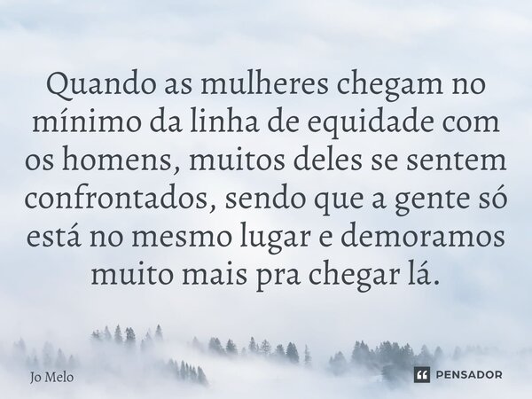 ⁠Quando as mulheres chegam no mínimo da linha de equidade com os homens, muitos deles se sentem confrontados, sendo que a gente só está no mesmo lugar e demoram... Frase de Jo Melo.